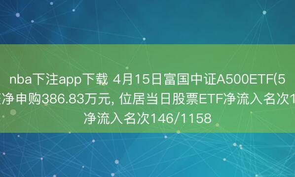 nba下注app下载 4月15日富国中证A500ETF(563220)获净申购386.83万元， 位居当日股票ETF净流入名次146/1158