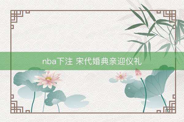 nba下注 宋代婚典亲迎仪礼