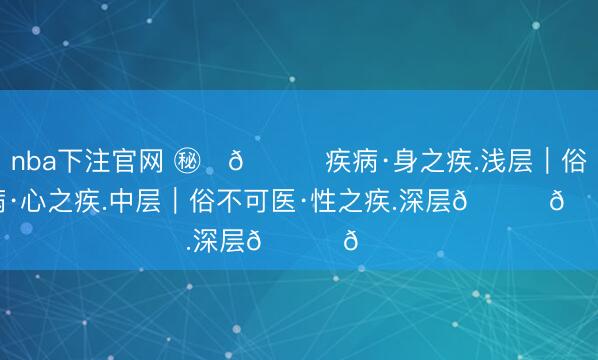 nba下注官网 ㊙️👍疾病·身之疾.浅层｜俗病·心之疾.中层｜俗不可医·性之疾.深层👈📌