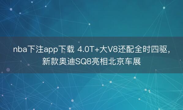 nba下注app下载 4.0T+大V8还配全时四驱，新款奥迪SQ8亮相北京车展