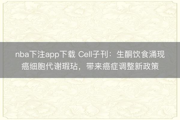 nba下注app下载 Cell子刊：生酮饮食涌现癌细胞代谢瑕玷，带来癌症调整新政策