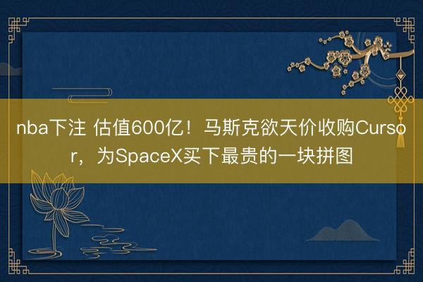 nba下注 估值600亿！马斯克欲天价收购Cursor，为SpaceX买下最贵的一块拼图
