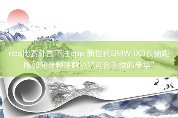 nba比赛外围下注app 新世代BMW iX3长轴距版如何诠释注解\