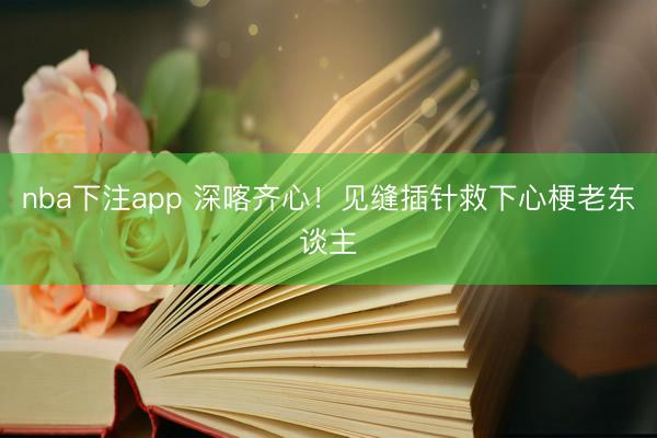 nba下注app 深喀齐心！见缝插针救下心梗老东谈主