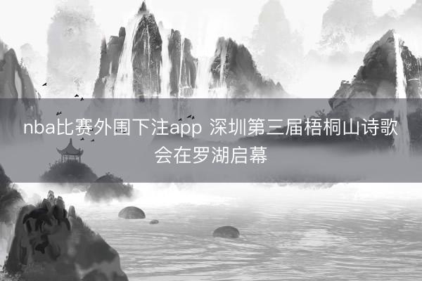 nba比赛外围下注app 深圳第三届梧桐山诗歌会在罗湖启幕