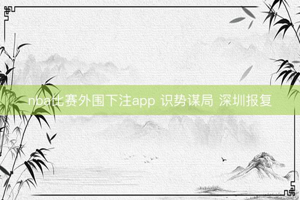 nba比赛外围下注app 识势谋局 深圳报复