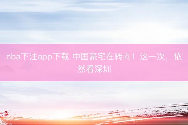 nba下注app下载 中国豪宅在转向！这一次，依然看深圳