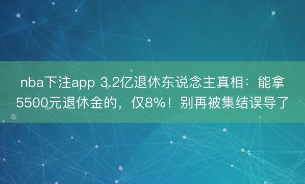 nba下注app 3.2亿退休东说念主真相：能拿5500元退休金的，仅8%！别再被集结误导了