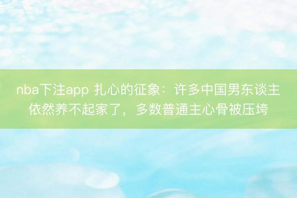 nba下注app 扎心的征象：许多中国男东谈主依然养不起家了，多数普通主心骨被压垮