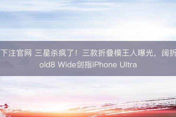 nba下注官网 三星杀疯了！三款折叠模王人曝光，阔折叠Fold8 Wide剑指iPhone Ultra
