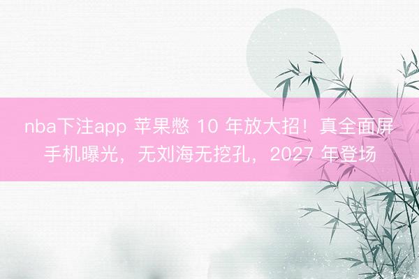 nba下注app 苹果憋 10 年放大招！真全面屏手机曝光，无刘海无挖孔，2027 年登场