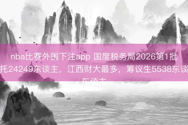 nba比赛外围下注app 国度税务局2026第1批请托24249东谈主，江西财大最多，筹议生5538东谈主