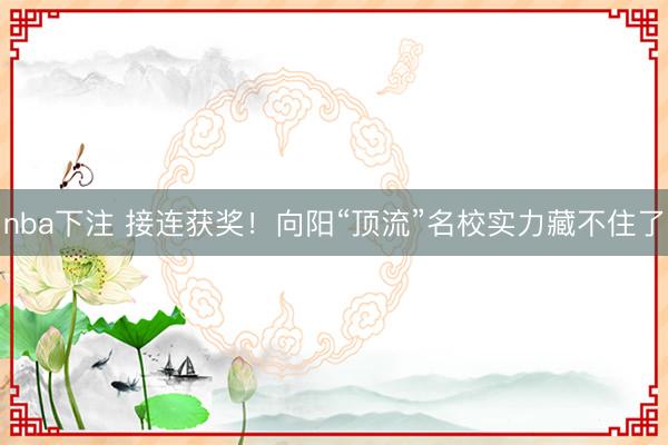 nba下注 接连获奖！向阳“顶流”名校实力藏不住了