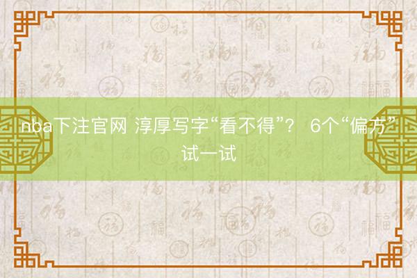 nba下注官网 淳厚写字“看不得”？ 6个“偏方”试一试