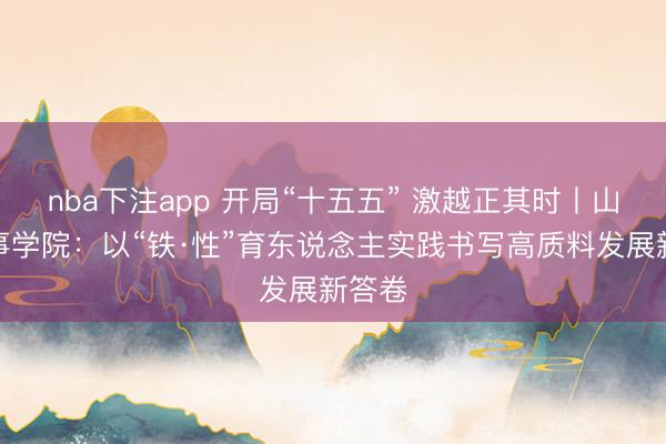 nba下注app 开局“十五五” 激越正其时丨山东办事学院：以“铁·性”育东说念主实践书写高质料发展新答卷