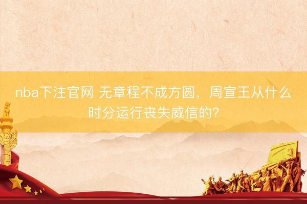 nba下注官网 无章程不成方圆，周宣王从什么时分运行丧失威信的？