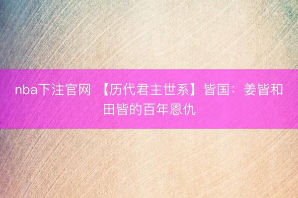 nba下注官网 【历代君主世系】皆国：姜皆和田皆的百年恩仇