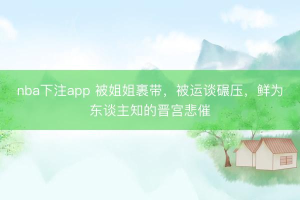nba下注app 被姐姐裹带，被运谈碾压，鲜为东谈主知的晋宫悲催