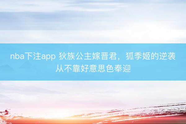 nba下注app 狄族公主嫁晋君，狐季姬的逆袭从不靠好意思色奉迎