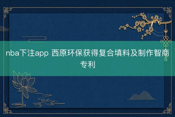 nba下注app 西原环保获得复合填料及制作智商专利