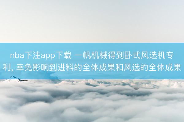 nba下注app下载 一帆机械得到卧式风选机专利， 幸免影响到进料的全体成果和风选的全体成果