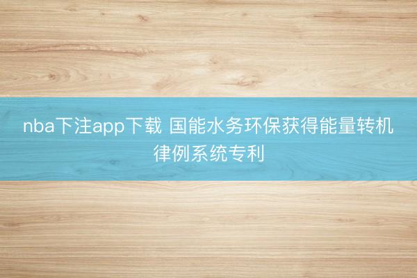 nba下注app下载 国能水务环保获得能量转机律例系统专利