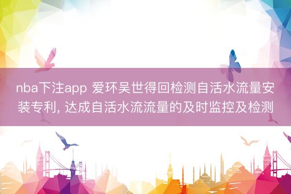 nba下注app 爱环吴世得回检测自活水流量安装专利， 达成自活水流流量的及时监控及检测