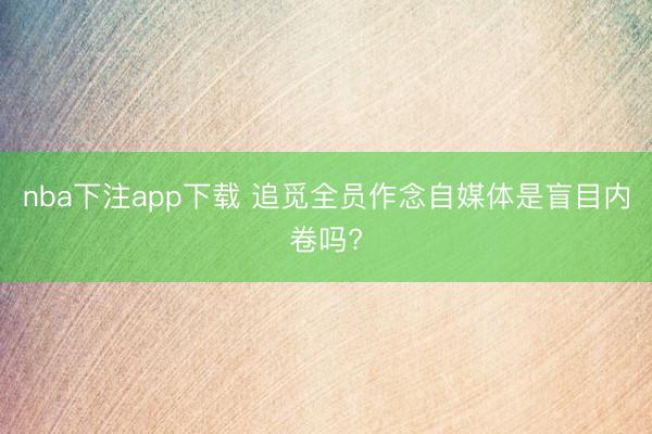 nba下注app下载 追觅全员作念自媒体是盲目内卷吗?