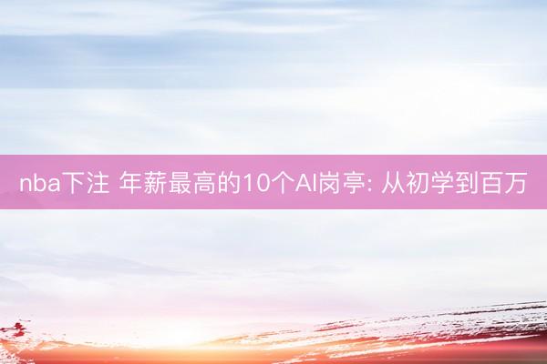 nba下注 年薪最高的10个AI岗亭: 从初学到百万