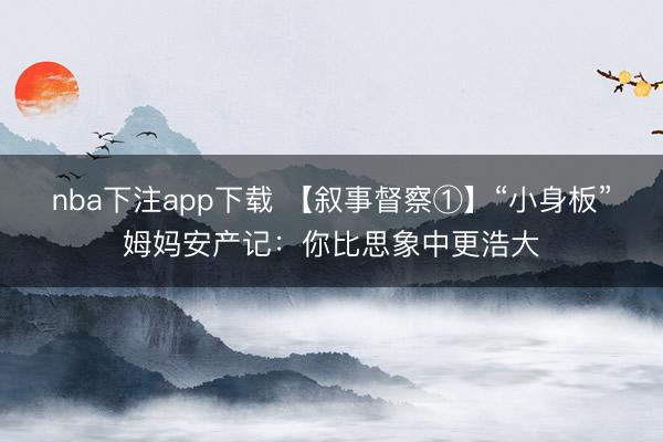 nba下注app下载 【叙事督察①】“小身板”姆妈安产记：你比思象中更浩大