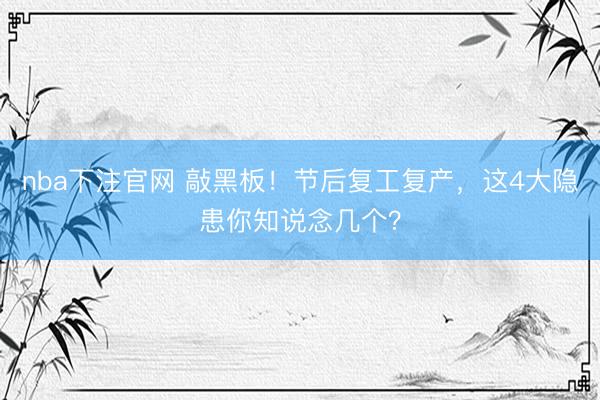 nba下注官网 敲黑板！节后复工复产，这4大隐患你知说念几个？