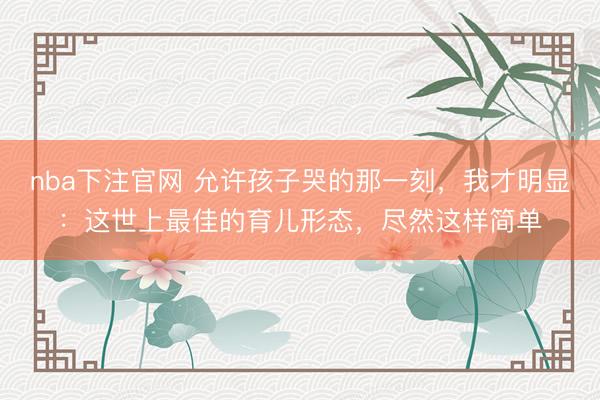 nba下注官网 允许孩子哭的那一刻，我才明显：这世上最佳的育儿形态，尽然这样简单