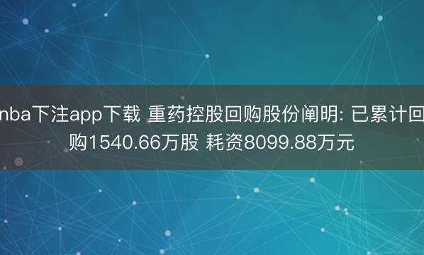 nba下注app下载 重药控股回购股份阐明: 已累计回购1540.66万股 耗资8099.88万元
