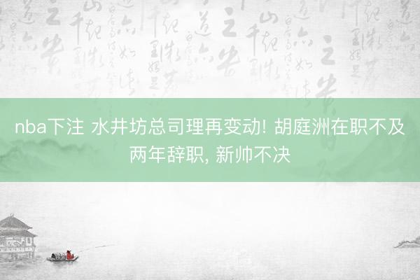 nba下注 水井坊总司理再变动! 胡庭洲在职不及两年辞职， 新帅不决