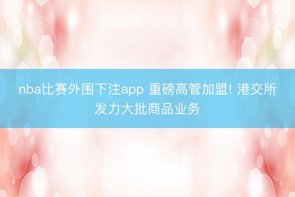 nba比赛外围下注app 重磅高管加盟! 港交所发力大批商品业务
