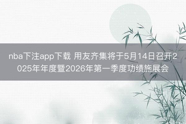 nba下注app下载 用友齐集将于5月14日召开2025年年度暨2026年第一季度功绩施展会