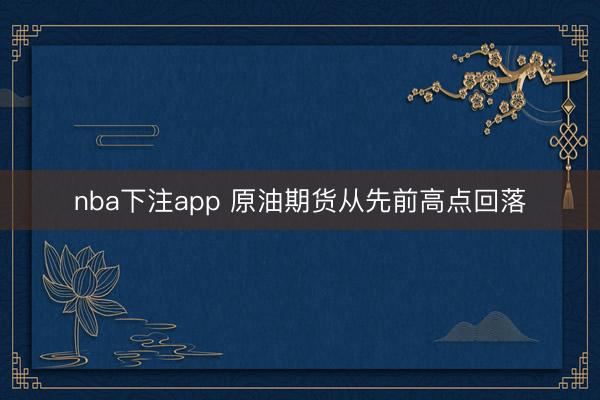 nba下注app 原油期货从先前高点回落