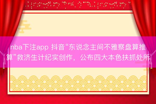 nba下注app 抖音“东说念主间不雅察盘算推算”救济生计纪实创作，公布四大本色扶抓处所