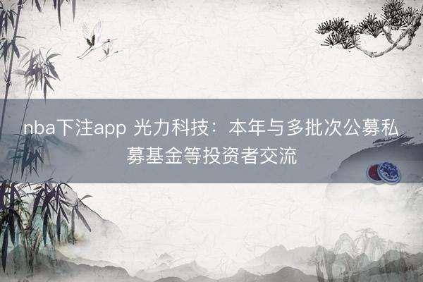 nba下注app 光力科技：本年与多批次公募私募基金等投资者交流