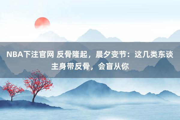 NBA下注官网 反骨隆起，晨夕变节：这几类东谈主身带反骨，会盲从你