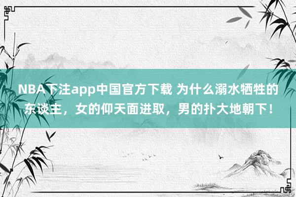 NBA下注app中国官方下载 为什么溺水牺牲的东谈主，女的仰天面进取，男的扑大地朝下！