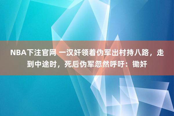 NBA下注官网 一汉奸领着伪军出村持八路，走到中途时，死后伪军忽然呼吁：锄奸