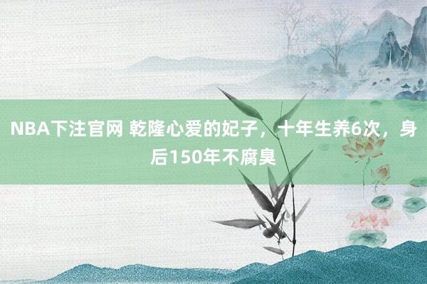 NBA下注官网 乾隆心爱的妃子，十年生养6次，身后150年不腐臭