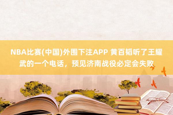 NBA比赛(中国)外围下注APP 黄百韬听了王耀武的一个电话，预见济南战役必定会失败