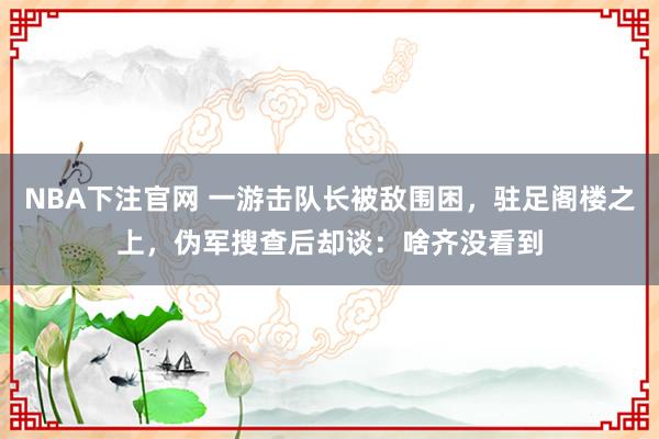 NBA下注官网 一游击队长被敌围困，驻足阁楼之上，伪军搜查后却谈：啥齐没看到