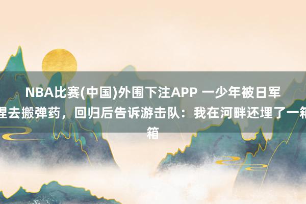 NBA比赛(中国)外围下注APP 一少年被日军捏去搬弹药，回归后告诉游击队：我在河畔还埋了一箱