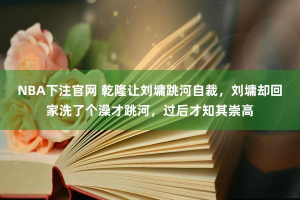 NBA下注官网 乾隆让刘墉跳河自裁，刘墉却回家洗了个澡才跳河，过后才知其崇高
