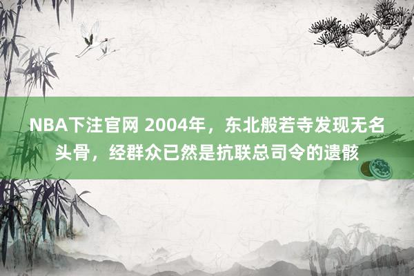 NBA下注官网 2004年，东北般若寺发现无名头骨，经群众已然是抗联总司令的遗骸