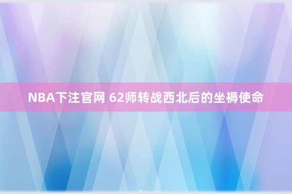 NBA下注官网 62师转战西北后的坐褥使命