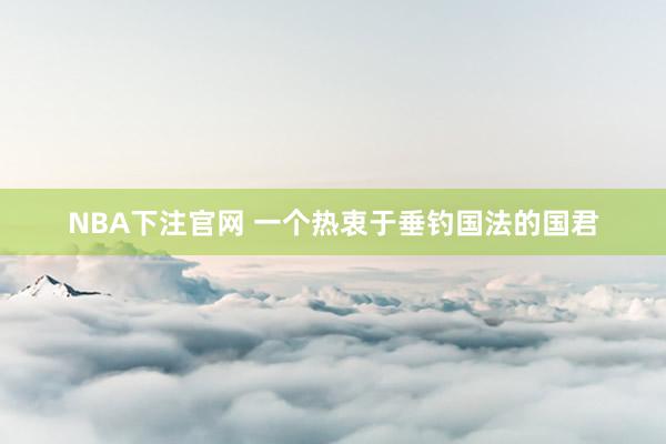 NBA下注官网 一个热衷于垂钓国法的国君